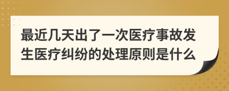 最近几天出了一次医疗事故发生医疗纠纷的处理原则是什么