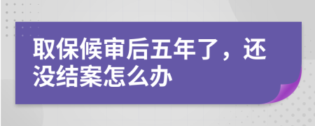 取保候审后五年了，还没结案怎么办