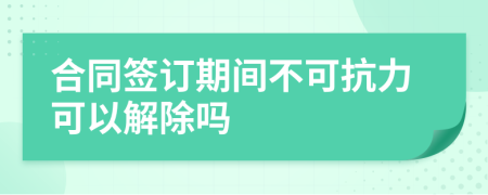 合同签订期间不可抗力可以解除吗