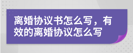 离婚协议书怎么写，有效的离婚协议怎么写