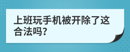 上班玩手机被开除了这合法吗？