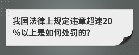 我国法律上规定违章超速20％以上是如何处罚的？