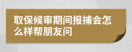 取保候审期间报捕会怎么样帮朋友问