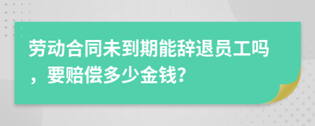 劳动合同未到期能辞退员工吗，要赔偿多少金钱？