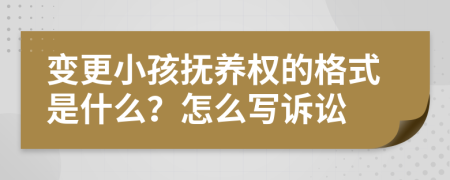 变更小孩抚养权的格式是什么？怎么写诉讼