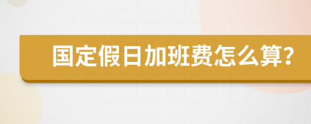 国定假日加班费怎么算？