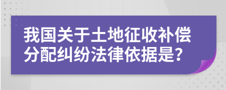 我国关于土地征收补偿分配纠纷法律依据是？