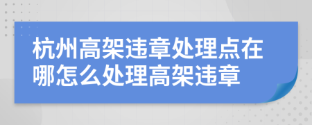 杭州高架违章处理点在哪怎么处理高架违章