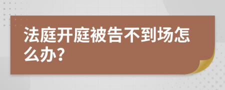 法庭开庭被告不到场怎么办？