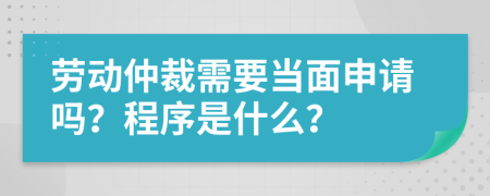 劳动仲裁需要当面申请吗？程序是什么？