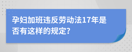 孕妇加班违反劳动法17年是否有这样的规定？