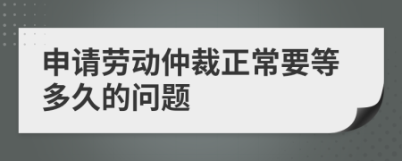申请劳动仲裁正常要等多久的问题