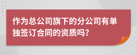 作为总公司旗下的分公司有单独签订合同的资质吗？