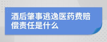 酒后肇事逃逸医药费赔偿责任是什么