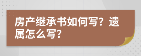 房产继承书如何写？遗属怎么写？