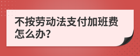 不按劳动法支付加班费怎么办？