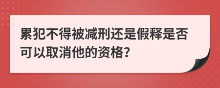 累犯不得被减刑还是假释是否可以取消他的资格？