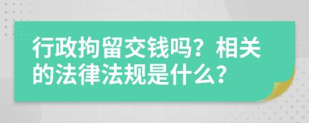 行政拘留交钱吗？相关的法律法规是什么？