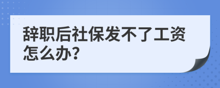 辞职后社保发不了工资怎么办？