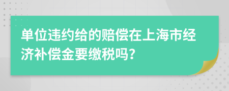 单位违约给的赔偿在上海市经济补偿金要缴税吗？