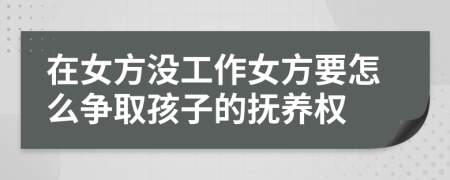 在女方没工作女方要怎么争取孩子的抚养权