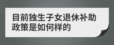 目前独生子女退休补助政策是如何样的