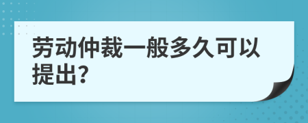 劳动仲裁一般多久可以提出？