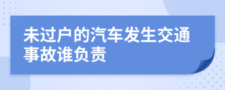 未过户的汽车发生交通事故谁负责