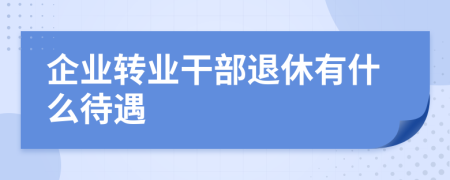 企业转业干部退休有什么待遇