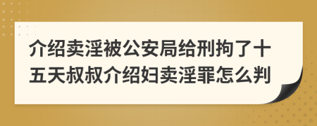 介绍卖淫被公安局给刑拘了十五天叔叔介绍妇卖淫罪怎么判