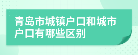 青岛市城镇户口和城市户口有哪些区别