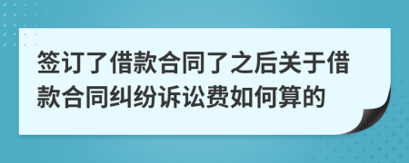 签订了借款合同了之后关于借款合同纠纷诉讼费如何算的