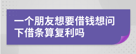 一个朋友想要借钱想问下借条算复利吗