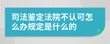司法鉴定法院不认可怎么办规定是什么的
