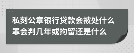 私刻公章银行贷款会被处什么罪会判几年或拘留还是什么