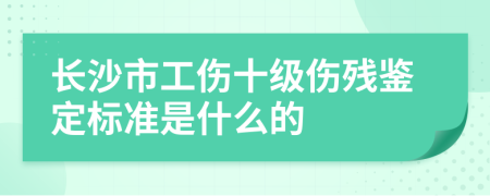 长沙市工伤十级伤残鉴定标准是什么的