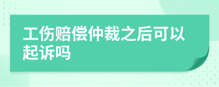 工伤赔偿仲裁之后可以起诉吗