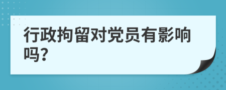 行政拘留对党员有影响吗？