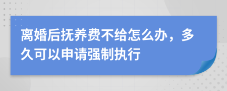 离婚后抚养费不给怎么办，多久可以申请强制执行