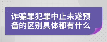 诈骗罪犯罪中止未遂预备的区别具体都有什么