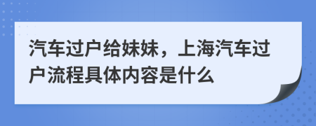 汽车过户给妹妹，上海汽车过户流程具体内容是什么