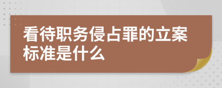 看待职务侵占罪的立案标准是什么