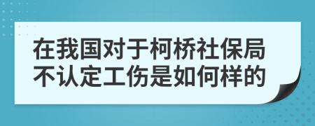 在我国对于柯桥社保局不认定工伤是如何样的