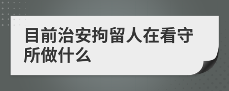 目前治安拘留人在看守所做什么