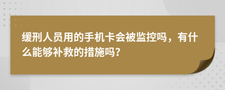 缓刑人员用的手机卡会被监控吗，有什么能够补救的措施吗？