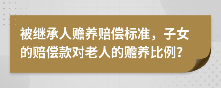 被继承人赡养赔偿标准，子女的赔偿款对老人的赡养比例？