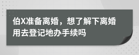 伯X准备离婚，想了解下离婚用去登记地办手续吗