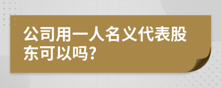 公司用一人名义代表股东可以吗?