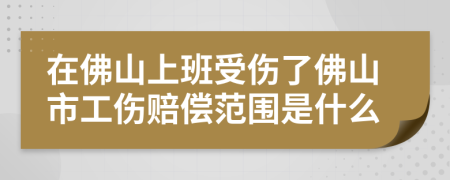 在佛山上班受伤了佛山市工伤赔偿范围是什么