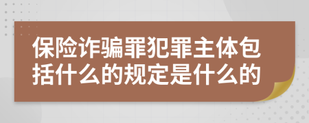 保险诈骗罪犯罪主体包括什么的规定是什么的